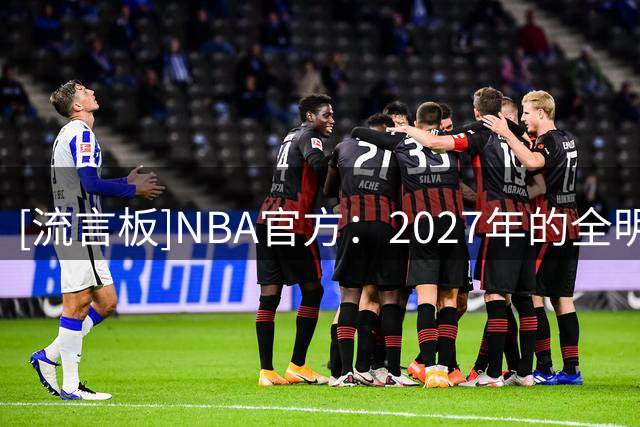 [流言板]NBA官方：2027年的全明星将于北京时间2月20日-22日举行
